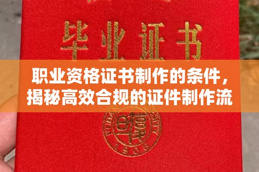 石河子职业资格证书制作的条件，揭秘高效合规的证件制作流程